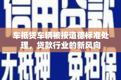 郾城车抵贷车辆被按道德标准处理，贷款行业的新风向