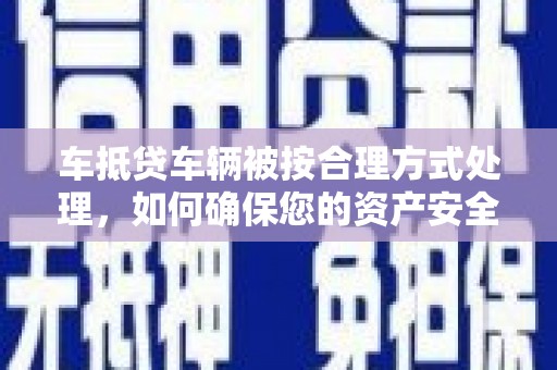 曲周车抵贷车辆被按合理方式处理，如何确保您的资产安全？