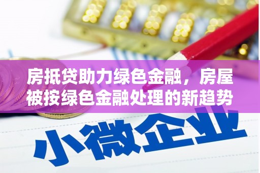 乐安房抵贷助力绿色金融,房屋被按绿色金融处理的新趋势 乐安房抵贷助力绿色金融,房屋被按绿色金融处理的新趋势