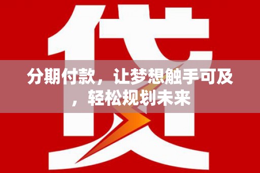 富川分期付款，让梦想触手可及，轻松规划未来