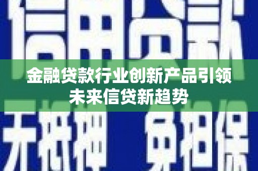 仪征金融贷款行业创新产品引领未来信贷新趋势