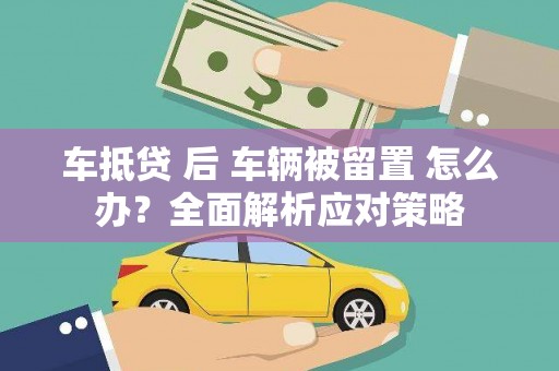 昆明车抵贷 后 车辆被留置 怎么办？全面解析应对策略