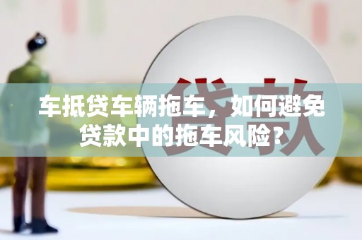 壤塘车抵贷车辆拖车，如何避免贷款中的拖车风险？