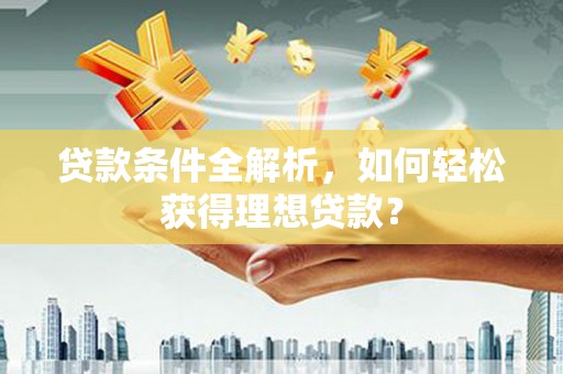 安国贷款条件全解析，如何轻松获得理想贷款？
