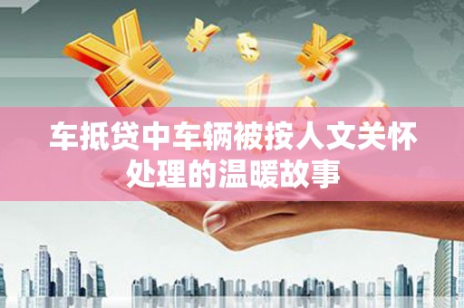 邓州车抵贷中车辆被按人文关怀处理的温暖故事