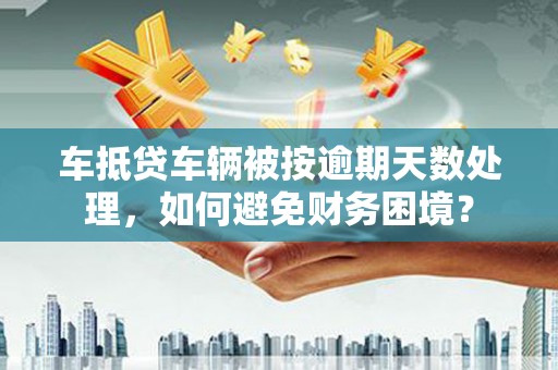 衢州车抵贷车辆被按逾期天数处理，如何避免财务困境？