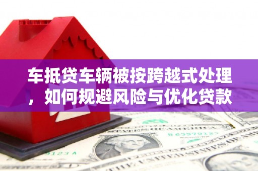 新乐车抵贷车辆被按跨越式处理，如何规避风险与优化贷款方案