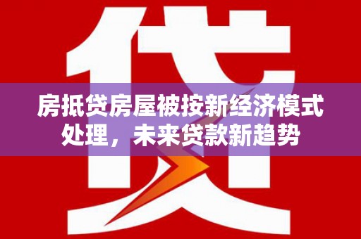 新乐房抵贷房屋被按新经济模式处理，未来贷款新趋势