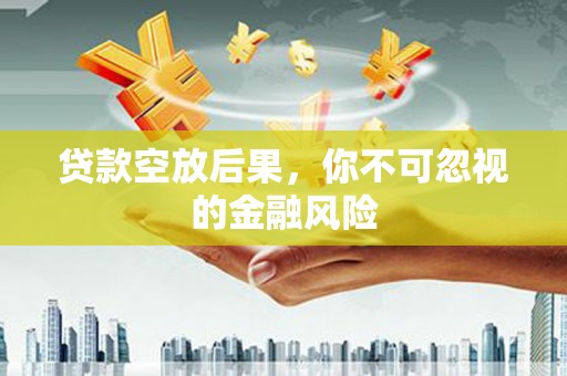 江夏贷款空放后果，你不可忽视的金融风险