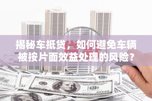新乐揭秘车抵贷，如何避免车辆被按片面效益处理的风险？