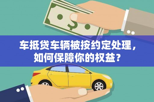 武川车抵贷车辆被按约定处理，如何保障你的权益？