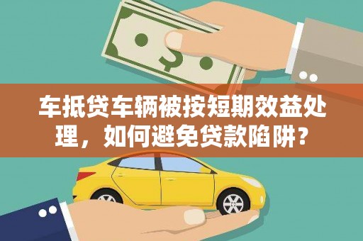 曲麻莱车抵贷车辆被按短期效益处理，如何避免贷款陷阱？