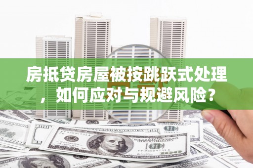 札达房抵贷房屋被按跳跃式处理，如何应对与规避风险？