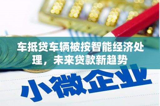 那玛夏车抵贷车辆被按智能经济处理，未来贷款新趋势