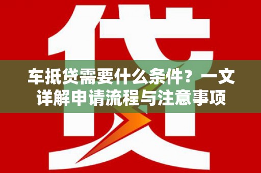 南头车抵贷需要什么条件？一文详解申请流程与注意事项
