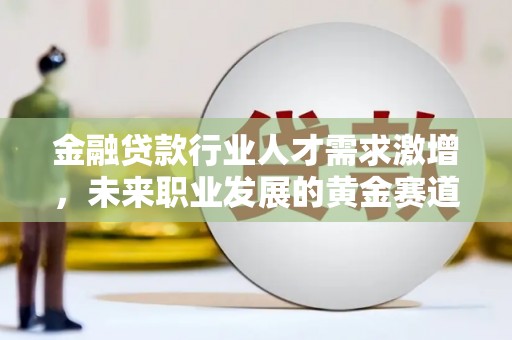 仙居金融贷款行业人才需求激增，未来职业发展的黄金赛道