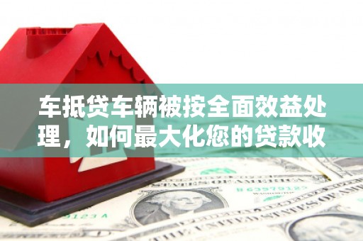 南头车抵贷车辆被按全面效益处理，如何最大化您的贷款收益？