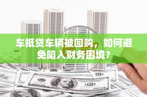 泸水车抵贷车辆被回购，如何避免陷入财务困境？