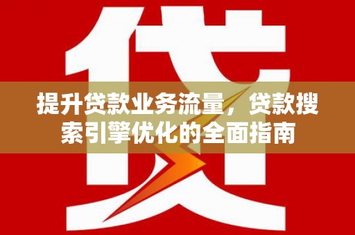 科尔沁左翼中旗提升贷款业务流量，贷款搜索引擎优化的全面指南