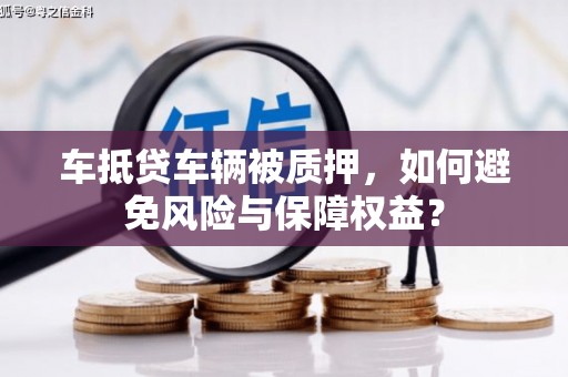 涧西车抵贷车辆被质押，如何避免风险与保障权益？