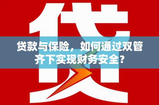 浔阳贷款与保险，如何通过双管齐下实现财务安全？