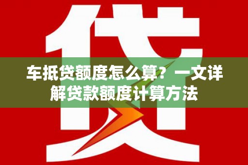 民勤车抵贷额度怎么算？一文详解贷款额度计算方法