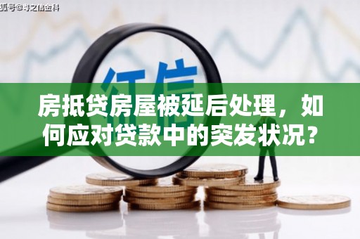 绥德房抵贷房屋被延后处理，如何应对贷款中的突发状况？