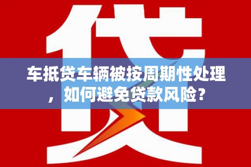 涧西车抵贷车辆被按周期性处理，如何避免贷款风险？