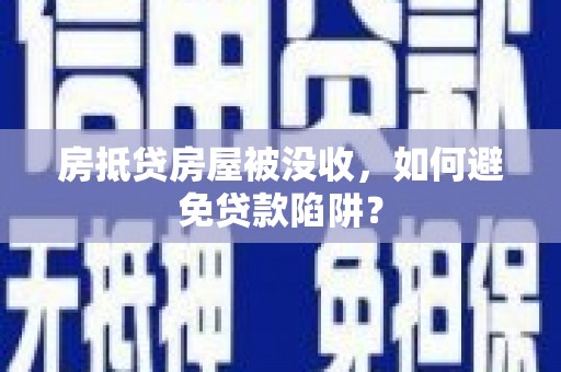 洪江房抵贷房屋被没收，如何避免贷款陷阱？