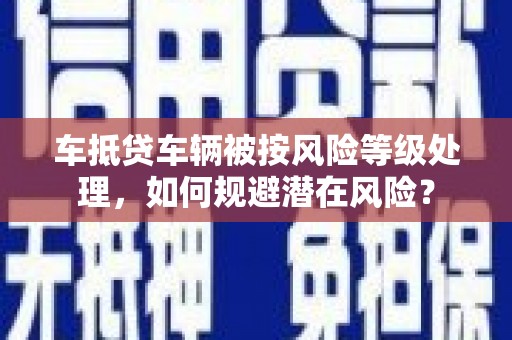 涧西车抵贷车辆被按风险等级处理，如何规避潜在风险？