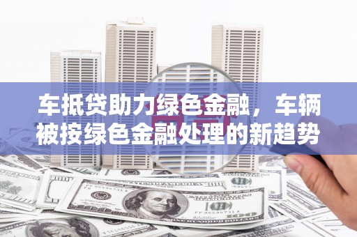 涧西车抵贷助力绿色金融，车辆被按绿色金融处理的新趋势