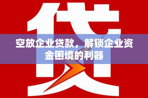 铜锣空放企业贷款，解锁企业资金困境的利器