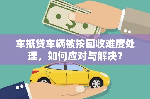 诸城车抵贷车辆被按回收难度处理，如何应对与解决？