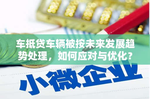 应县车抵贷车辆被按未来发展趋势处理，如何应对与优化？