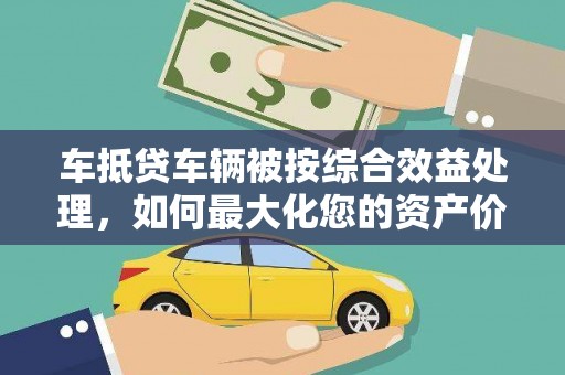 东昌府车抵贷车辆被按综合效益处理，如何最大化您的资产价值？