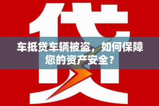 榆中车抵贷车辆被盗，如何保障您的资产安全？