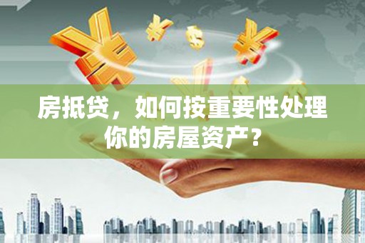 林芝房抵贷，如何按重要性处理你的房屋资产？
