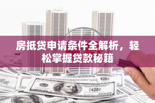 鹤壁房抵贷申请条件全解析，轻松掌握贷款秘籍