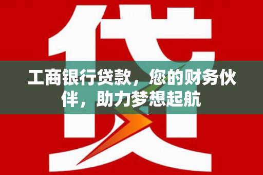 林芝工商银行贷款，您的财务伙伴，助力梦想起航