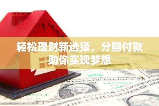 林芝轻松理财新选择，分期付款助你实现梦想