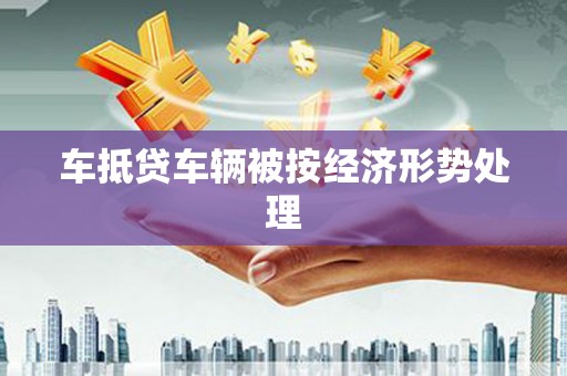 嘉鱼车抵贷车辆被按经济形势处理