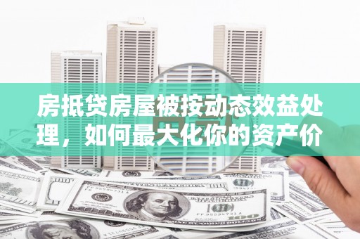嘉鱼房抵贷房屋被按动态效益处理，如何最大化你的资产价值？