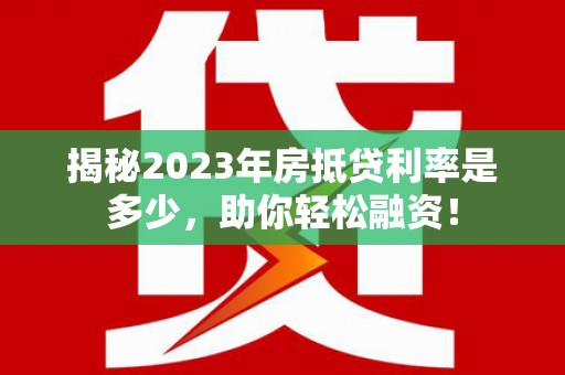 拉孜揭秘2023年房抵贷利率是多少，助你轻松融资！