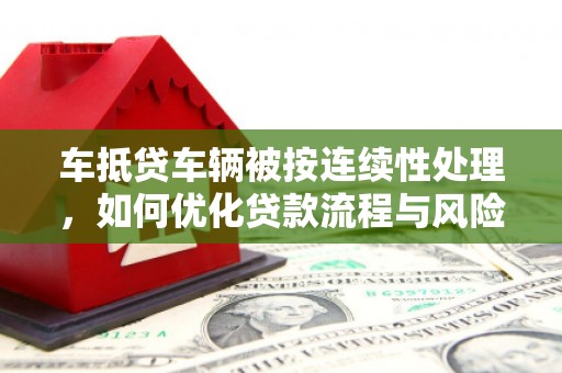 镇江车抵贷车辆被按连续性处理，如何优化贷款流程与风险管理