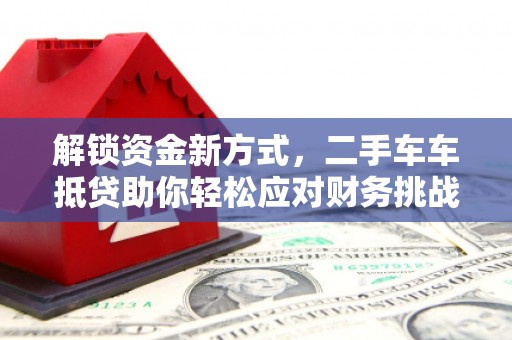 林芝解锁资金新方式，二手车车抵贷助你轻松应对财务挑战