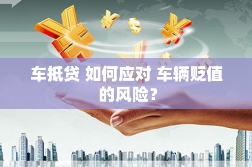 迎泽车抵贷 如何应对 车辆贬值 的风险？