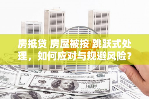 迎泽房抵贷 房屋被按 跳跃式处理，如何应对与规避风险？