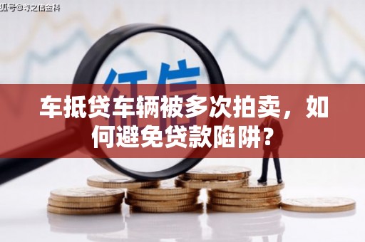 龙马潭车抵贷车辆被多次拍卖，如何避免贷款陷阱？