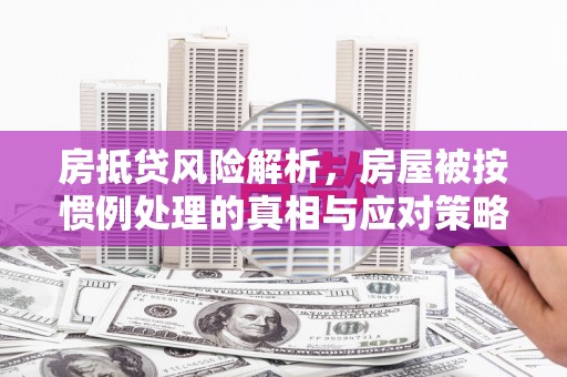 富锦房抵贷风险解析，房屋被按惯例处理的真相与应对策略