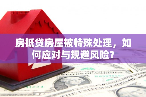 浉河房抵贷房屋被特殊处理，如何应对与规避风险？